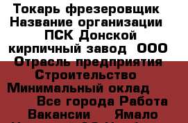 Токарь-фрезеровщик › Название организации ­ ПСК Донской кирпичный завод, ООО › Отрасль предприятия ­ Строительство › Минимальный оклад ­ 20 000 - Все города Работа » Вакансии   . Ямало-Ненецкий АО,Ноябрьск г.